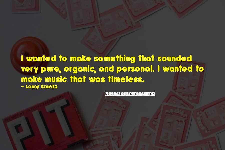 Lenny Kravitz Quotes: I wanted to make something that sounded very pure, organic, and personal. I wanted to make music that was timeless.