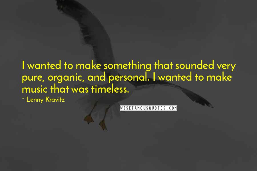 Lenny Kravitz Quotes: I wanted to make something that sounded very pure, organic, and personal. I wanted to make music that was timeless.