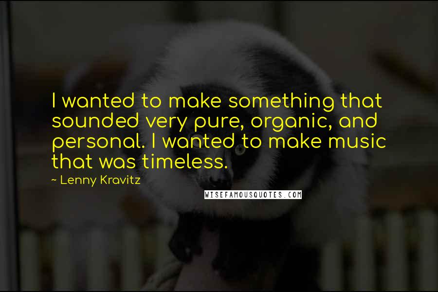 Lenny Kravitz Quotes: I wanted to make something that sounded very pure, organic, and personal. I wanted to make music that was timeless.