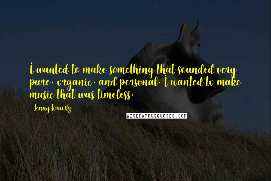 Lenny Kravitz Quotes: I wanted to make something that sounded very pure, organic, and personal. I wanted to make music that was timeless.