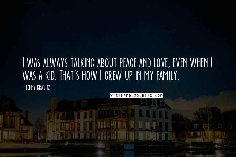 Lenny Kravitz Quotes: I was always talking about peace and love, even when I was a kid. That's how I grew up in my family.