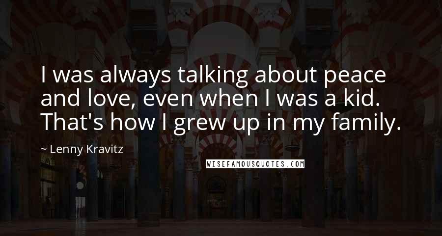 Lenny Kravitz Quotes: I was always talking about peace and love, even when I was a kid. That's how I grew up in my family.