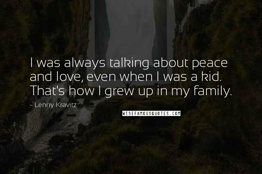 Lenny Kravitz Quotes: I was always talking about peace and love, even when I was a kid. That's how I grew up in my family.