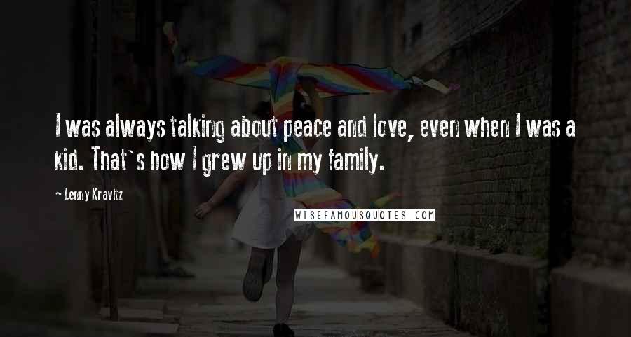 Lenny Kravitz Quotes: I was always talking about peace and love, even when I was a kid. That's how I grew up in my family.