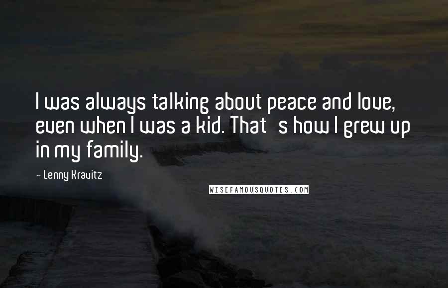 Lenny Kravitz Quotes: I was always talking about peace and love, even when I was a kid. That's how I grew up in my family.