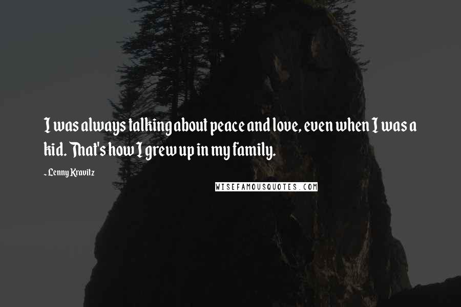 Lenny Kravitz Quotes: I was always talking about peace and love, even when I was a kid. That's how I grew up in my family.