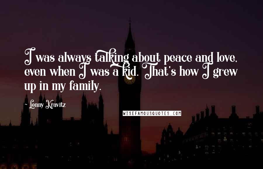 Lenny Kravitz Quotes: I was always talking about peace and love, even when I was a kid. That's how I grew up in my family.