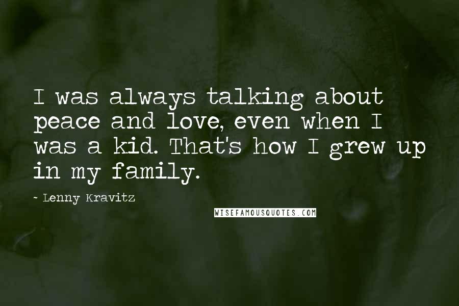 Lenny Kravitz Quotes: I was always talking about peace and love, even when I was a kid. That's how I grew up in my family.