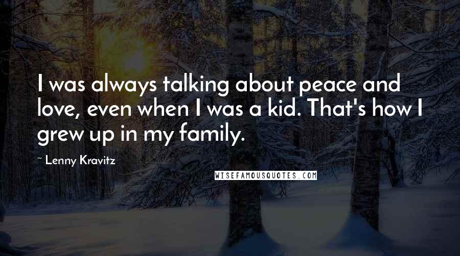 Lenny Kravitz Quotes: I was always talking about peace and love, even when I was a kid. That's how I grew up in my family.