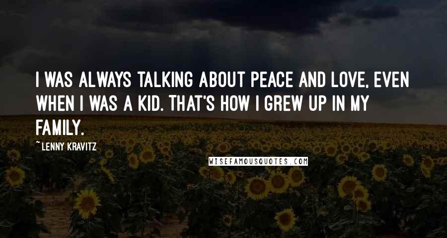 Lenny Kravitz Quotes: I was always talking about peace and love, even when I was a kid. That's how I grew up in my family.