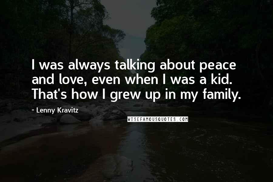 Lenny Kravitz Quotes: I was always talking about peace and love, even when I was a kid. That's how I grew up in my family.