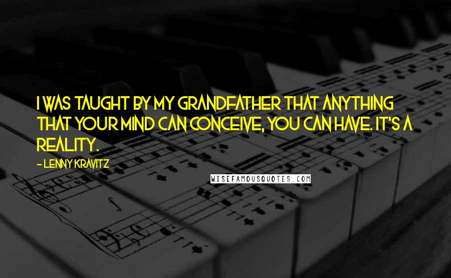Lenny Kravitz Quotes: I was taught by my grandfather that anything that your mind can conceive, you can have. It's a reality.