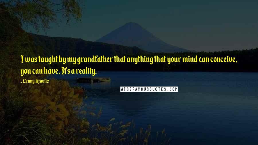 Lenny Kravitz Quotes: I was taught by my grandfather that anything that your mind can conceive, you can have. It's a reality.