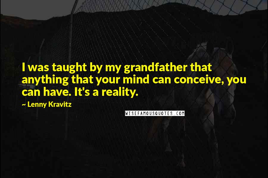 Lenny Kravitz Quotes: I was taught by my grandfather that anything that your mind can conceive, you can have. It's a reality.