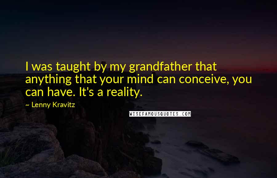 Lenny Kravitz Quotes: I was taught by my grandfather that anything that your mind can conceive, you can have. It's a reality.