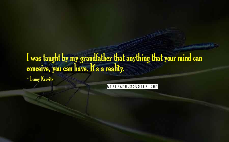 Lenny Kravitz Quotes: I was taught by my grandfather that anything that your mind can conceive, you can have. It's a reality.