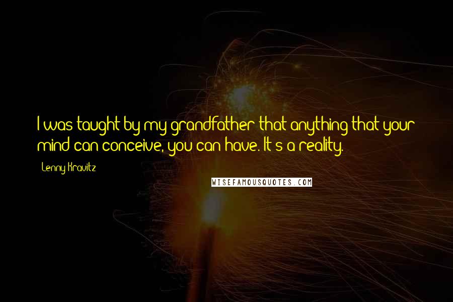 Lenny Kravitz Quotes: I was taught by my grandfather that anything that your mind can conceive, you can have. It's a reality.