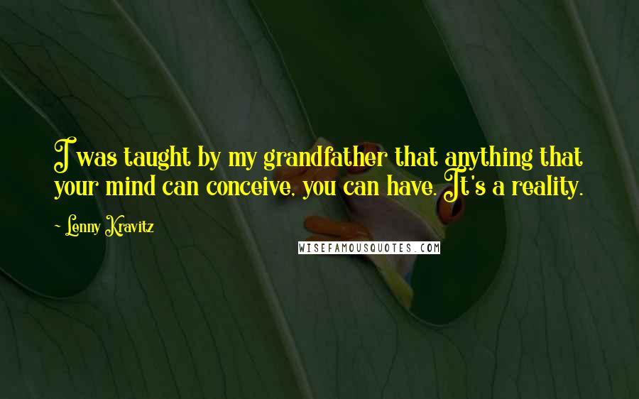 Lenny Kravitz Quotes: I was taught by my grandfather that anything that your mind can conceive, you can have. It's a reality.