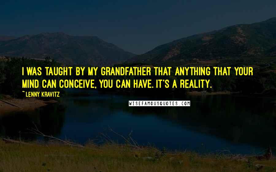 Lenny Kravitz Quotes: I was taught by my grandfather that anything that your mind can conceive, you can have. It's a reality.