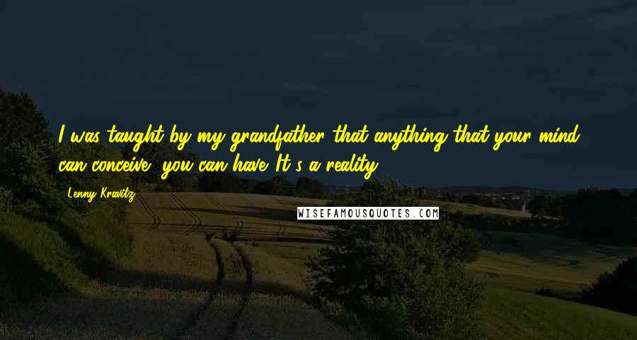 Lenny Kravitz Quotes: I was taught by my grandfather that anything that your mind can conceive, you can have. It's a reality.