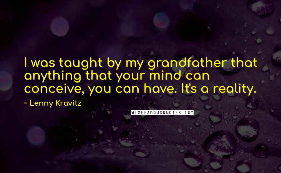 Lenny Kravitz Quotes: I was taught by my grandfather that anything that your mind can conceive, you can have. It's a reality.