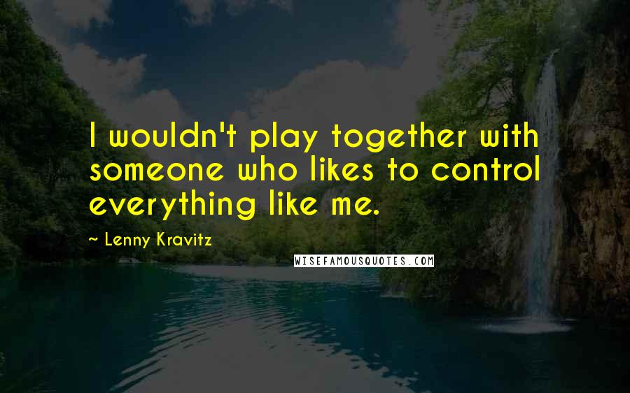 Lenny Kravitz Quotes: I wouldn't play together with someone who likes to control everything like me.