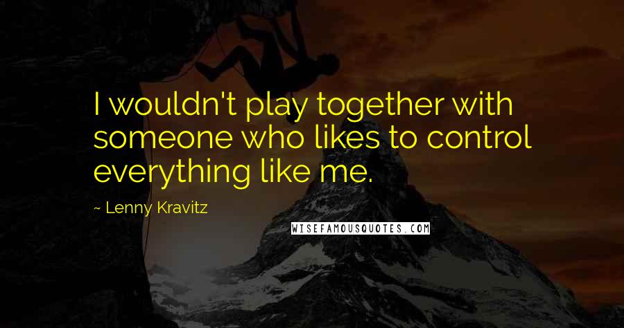 Lenny Kravitz Quotes: I wouldn't play together with someone who likes to control everything like me.