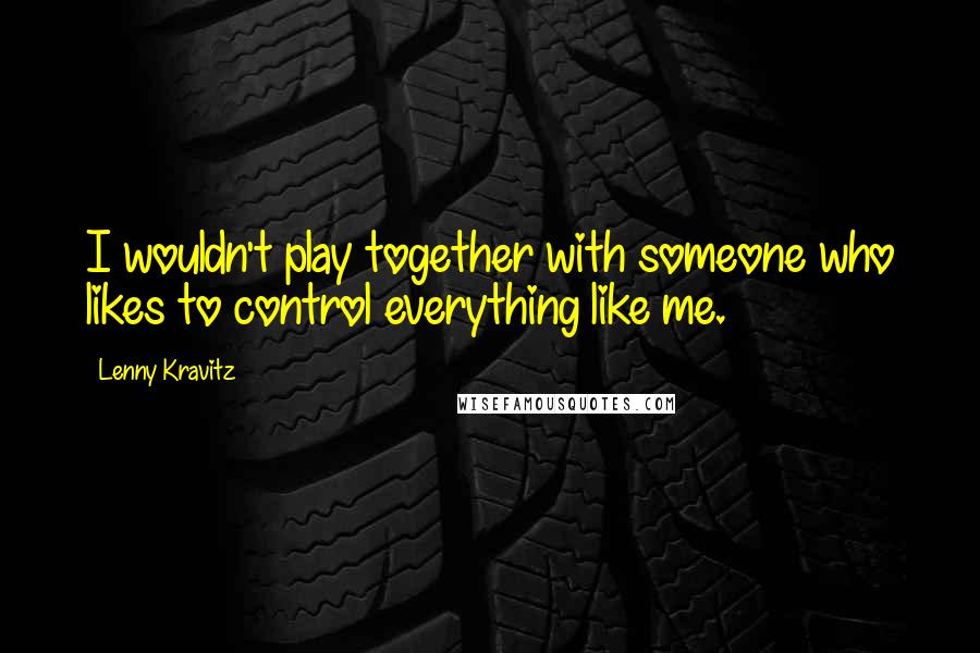 Lenny Kravitz Quotes: I wouldn't play together with someone who likes to control everything like me.