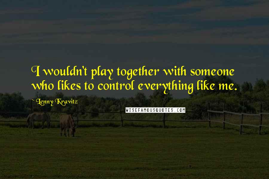 Lenny Kravitz Quotes: I wouldn't play together with someone who likes to control everything like me.