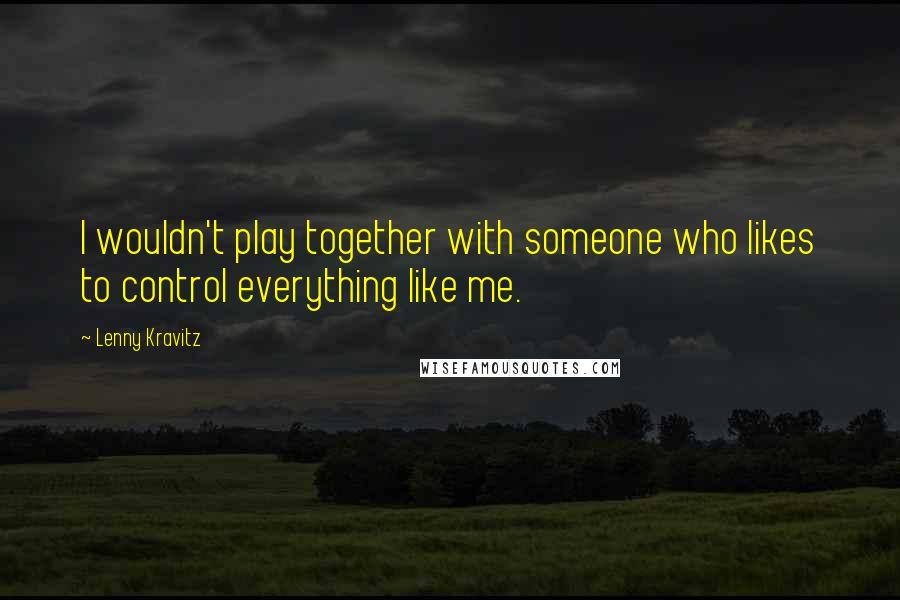 Lenny Kravitz Quotes: I wouldn't play together with someone who likes to control everything like me.