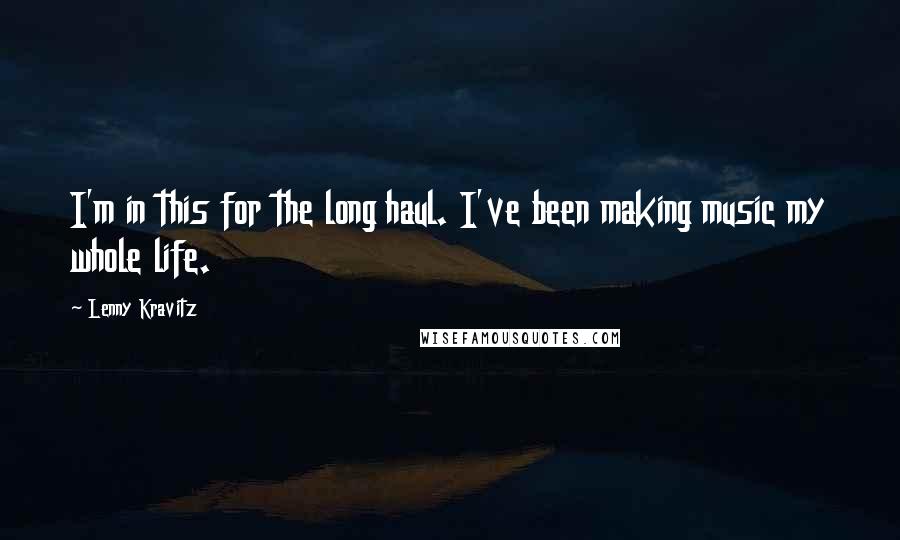 Lenny Kravitz Quotes: I'm in this for the long haul. I've been making music my whole life.