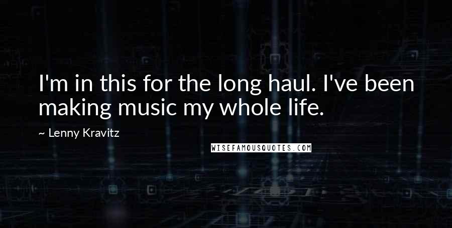 Lenny Kravitz Quotes: I'm in this for the long haul. I've been making music my whole life.