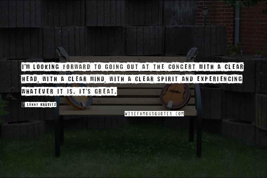 Lenny Kravitz Quotes: I'm looking forward to going out at the concert with a clear head, with a clear mind, with a clear spirit and experiencing whatever it is. It's great.