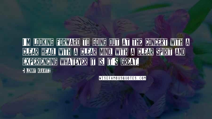 Lenny Kravitz Quotes: I'm looking forward to going out at the concert with a clear head, with a clear mind, with a clear spirit and experiencing whatever it is. It's great.
