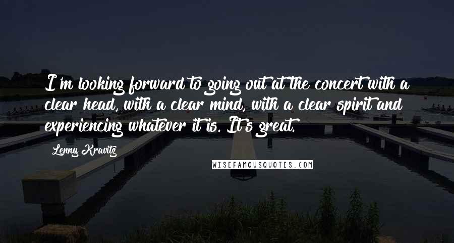 Lenny Kravitz Quotes: I'm looking forward to going out at the concert with a clear head, with a clear mind, with a clear spirit and experiencing whatever it is. It's great.