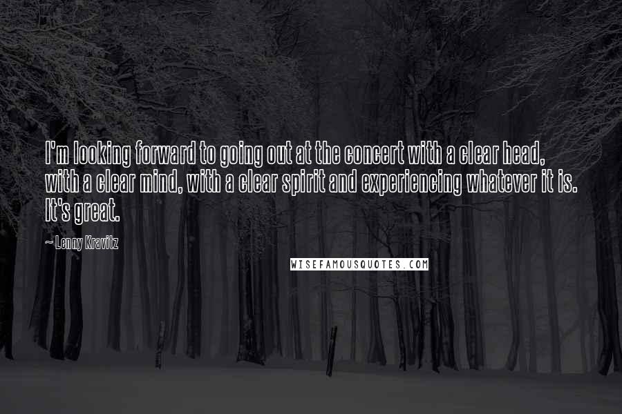 Lenny Kravitz Quotes: I'm looking forward to going out at the concert with a clear head, with a clear mind, with a clear spirit and experiencing whatever it is. It's great.