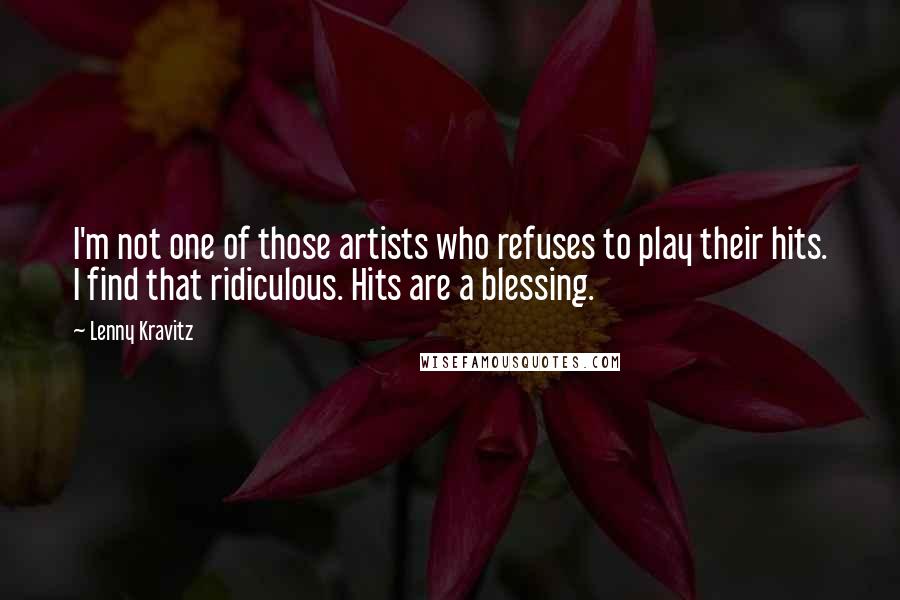 Lenny Kravitz Quotes: I'm not one of those artists who refuses to play their hits. I find that ridiculous. Hits are a blessing.