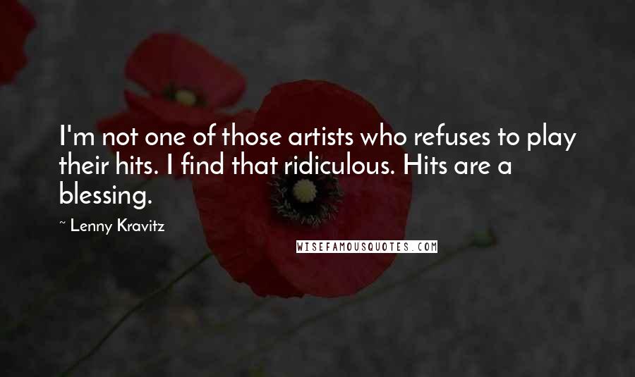 Lenny Kravitz Quotes: I'm not one of those artists who refuses to play their hits. I find that ridiculous. Hits are a blessing.