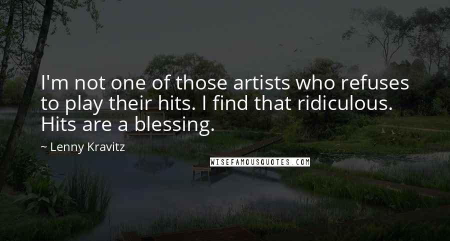 Lenny Kravitz Quotes: I'm not one of those artists who refuses to play their hits. I find that ridiculous. Hits are a blessing.