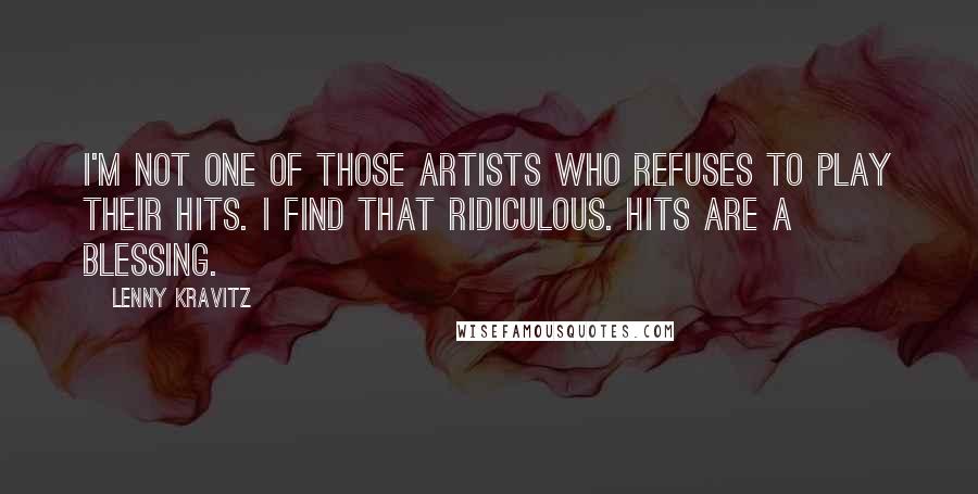 Lenny Kravitz Quotes: I'm not one of those artists who refuses to play their hits. I find that ridiculous. Hits are a blessing.