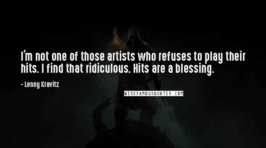 Lenny Kravitz Quotes: I'm not one of those artists who refuses to play their hits. I find that ridiculous. Hits are a blessing.