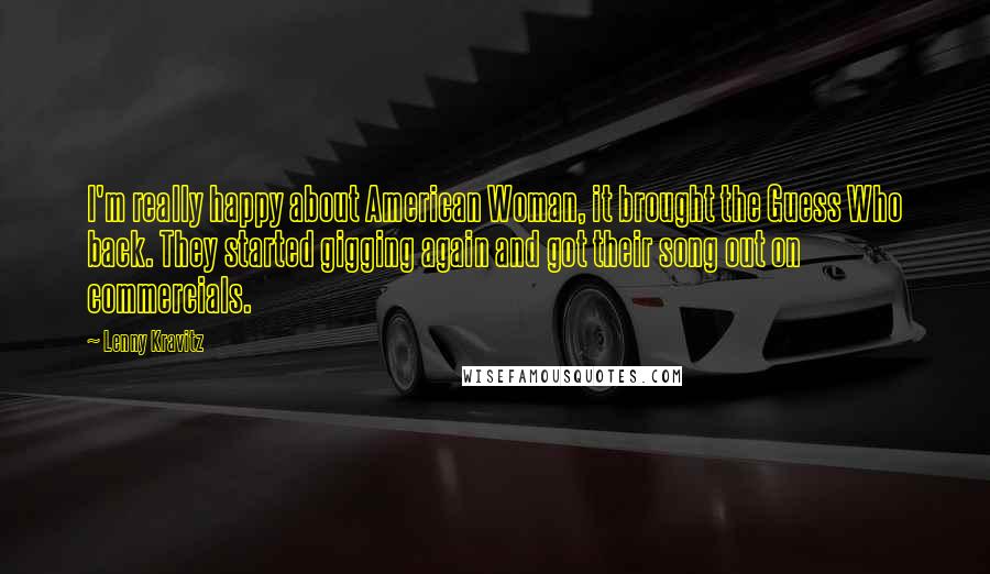Lenny Kravitz Quotes: I'm really happy about American Woman, it brought the Guess Who back. They started gigging again and got their song out on commercials.