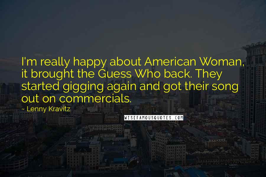 Lenny Kravitz Quotes: I'm really happy about American Woman, it brought the Guess Who back. They started gigging again and got their song out on commercials.