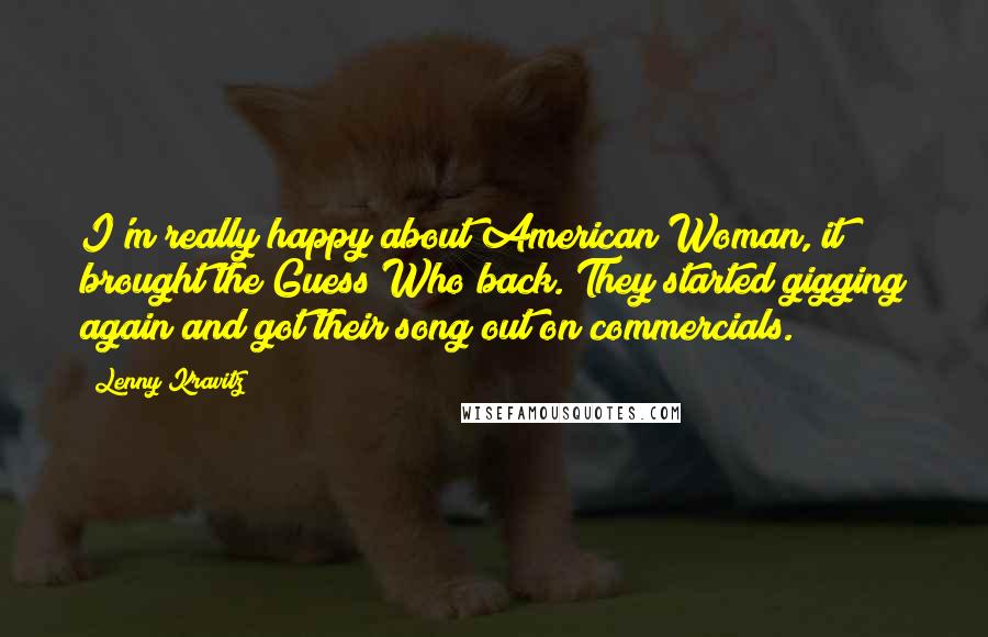 Lenny Kravitz Quotes: I'm really happy about American Woman, it brought the Guess Who back. They started gigging again and got their song out on commercials.