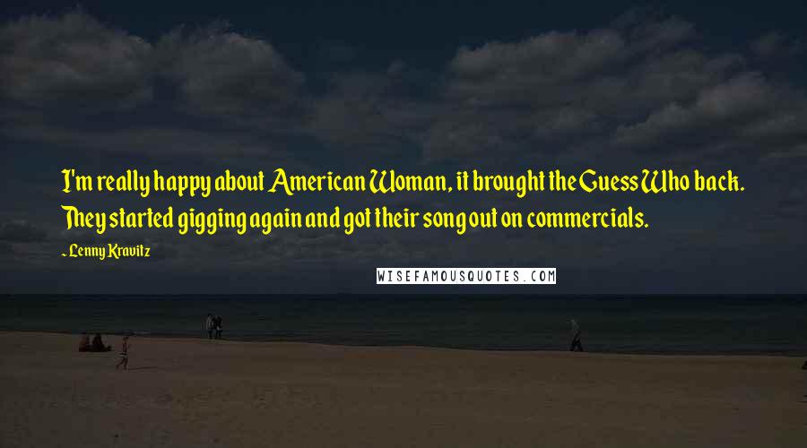 Lenny Kravitz Quotes: I'm really happy about American Woman, it brought the Guess Who back. They started gigging again and got their song out on commercials.