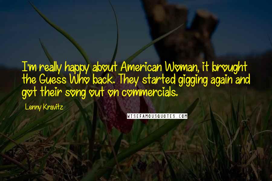 Lenny Kravitz Quotes: I'm really happy about American Woman, it brought the Guess Who back. They started gigging again and got their song out on commercials.