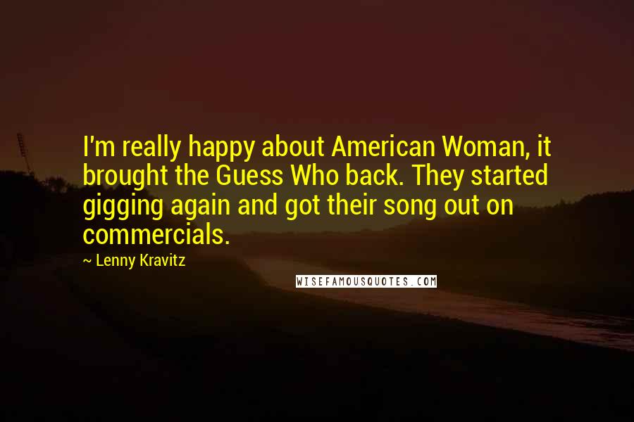 Lenny Kravitz Quotes: I'm really happy about American Woman, it brought the Guess Who back. They started gigging again and got their song out on commercials.