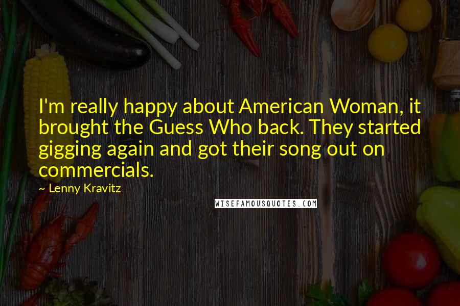 Lenny Kravitz Quotes: I'm really happy about American Woman, it brought the Guess Who back. They started gigging again and got their song out on commercials.