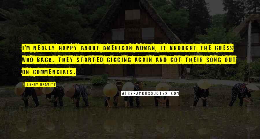 Lenny Kravitz Quotes: I'm really happy about American Woman, it brought the Guess Who back. They started gigging again and got their song out on commercials.