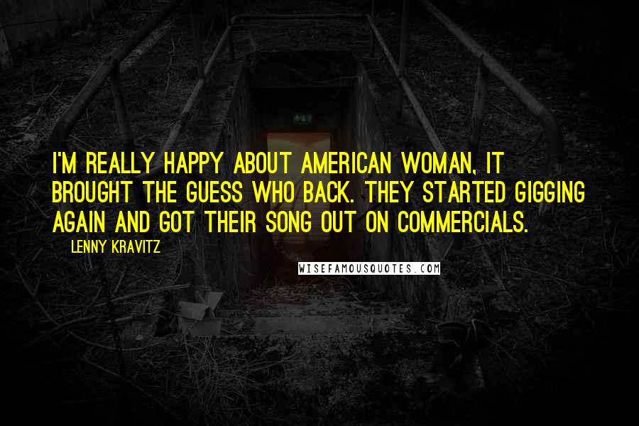 Lenny Kravitz Quotes: I'm really happy about American Woman, it brought the Guess Who back. They started gigging again and got their song out on commercials.